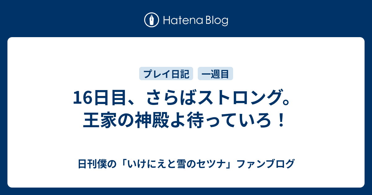 16日目 さらばストロング 王家の神殿よ待っていろ 日刊僕の いけにえと雪のセツナ ファンブログ