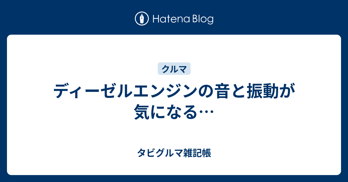 ディーゼルエンジンの音と振動が気になる タビグルマ雑記帳