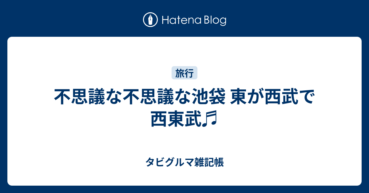 不思議な不思議な池袋 東が西武で西東武 タビグルマ雑記帳
