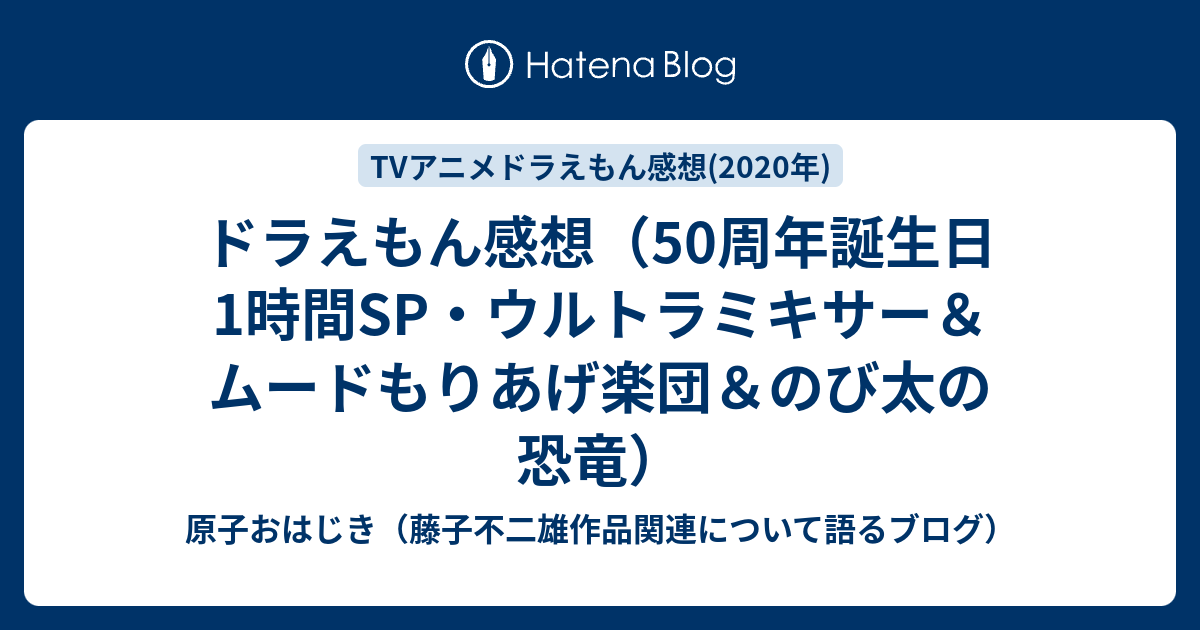 ドラえもん感想 50周年誕生日1時間sp ウルトラミキサー ムードもりあげ楽団 のび太の恐竜 原子おはじき 藤子不二雄作品関連について語るブログ