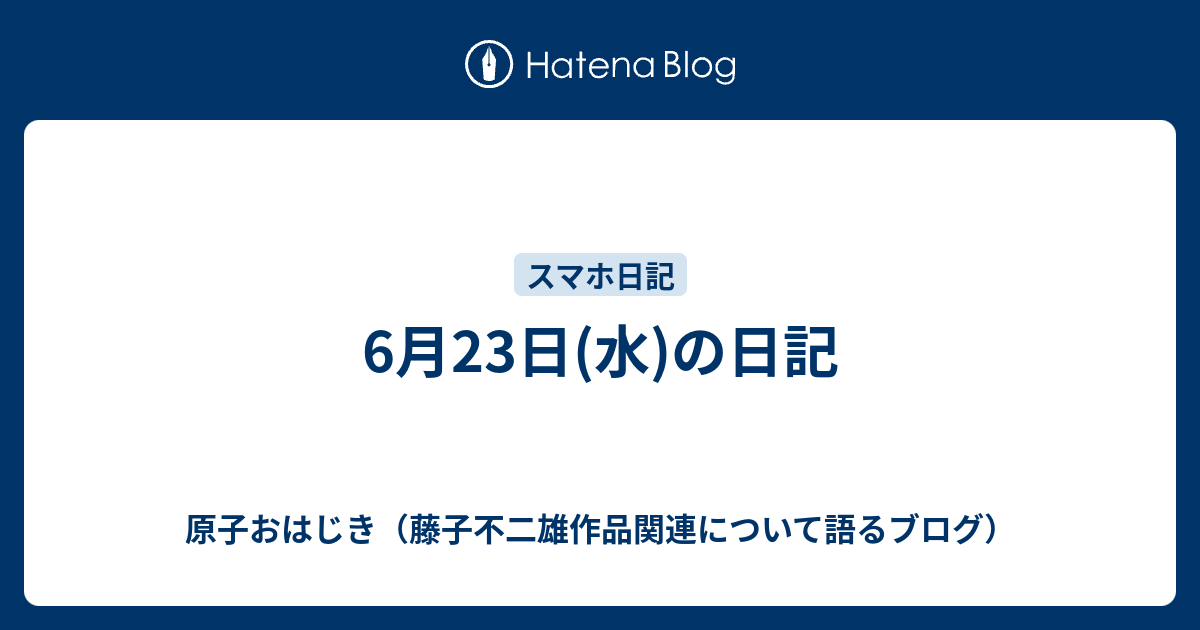 6月23日 水 の日記 原子おはじき 藤子不二雄作品関連について語るブログ