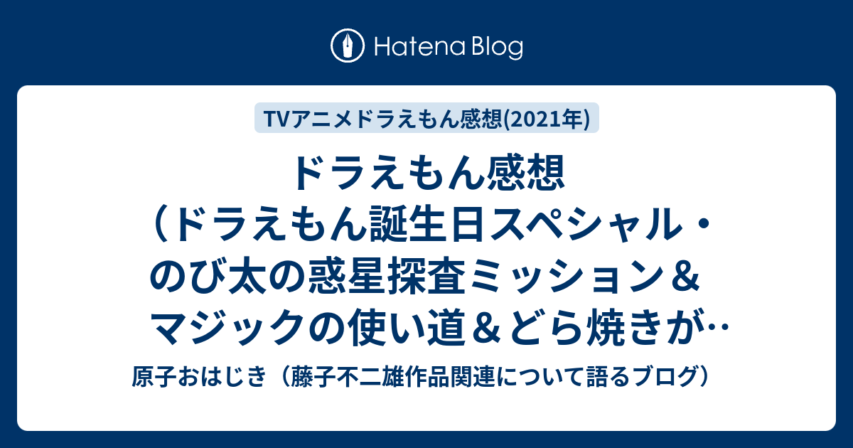ドラえもん感想 ドラえもん誕生日スペシャル のび太の惑星探査ミッション マジックの使い道 どら焼きが消えた日 原子おはじき 藤子不二雄作品関連について語るブログ