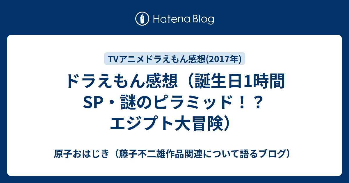 ドラえもん感想 誕生日1時間sp 謎のピラミッド エジプト大冒険 原子おはじき 藤子不二雄作品関連について語るブログ