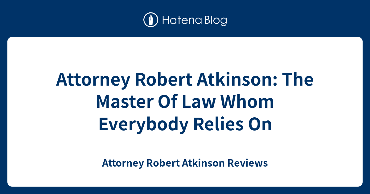 Attorney Robert Atkinson: The Master Of Law Whom Everybody Relies On ...