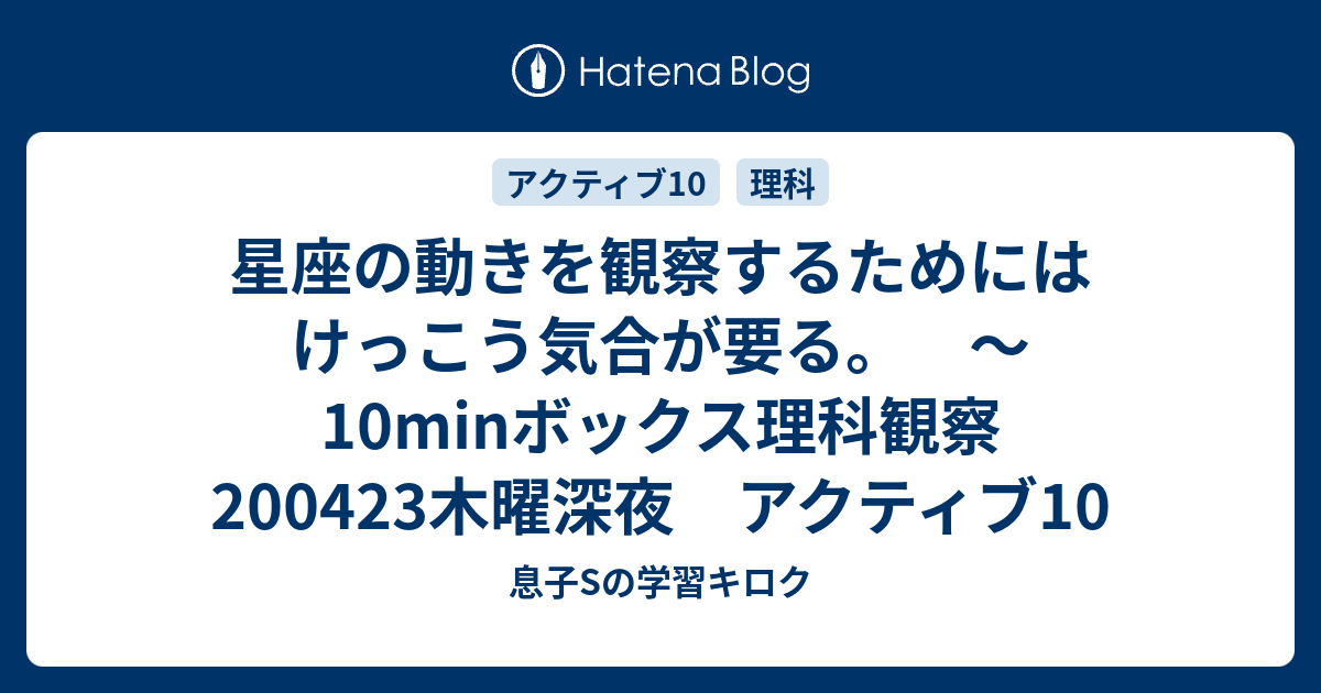 母Mと息子Sの学習キロク  星座の動きを観察するためにはけっこう気合が要る。　～10minボックス理科観察　200423木曜深夜　アクティブ1010min.ボックス　理科野外観察的分野10min.ボックス　日本史