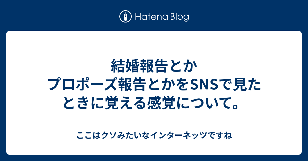 結婚報告とかプロポーズ報告とかをsnsで見たときに覚える感覚について ここはクソみたいなインターネッツですね