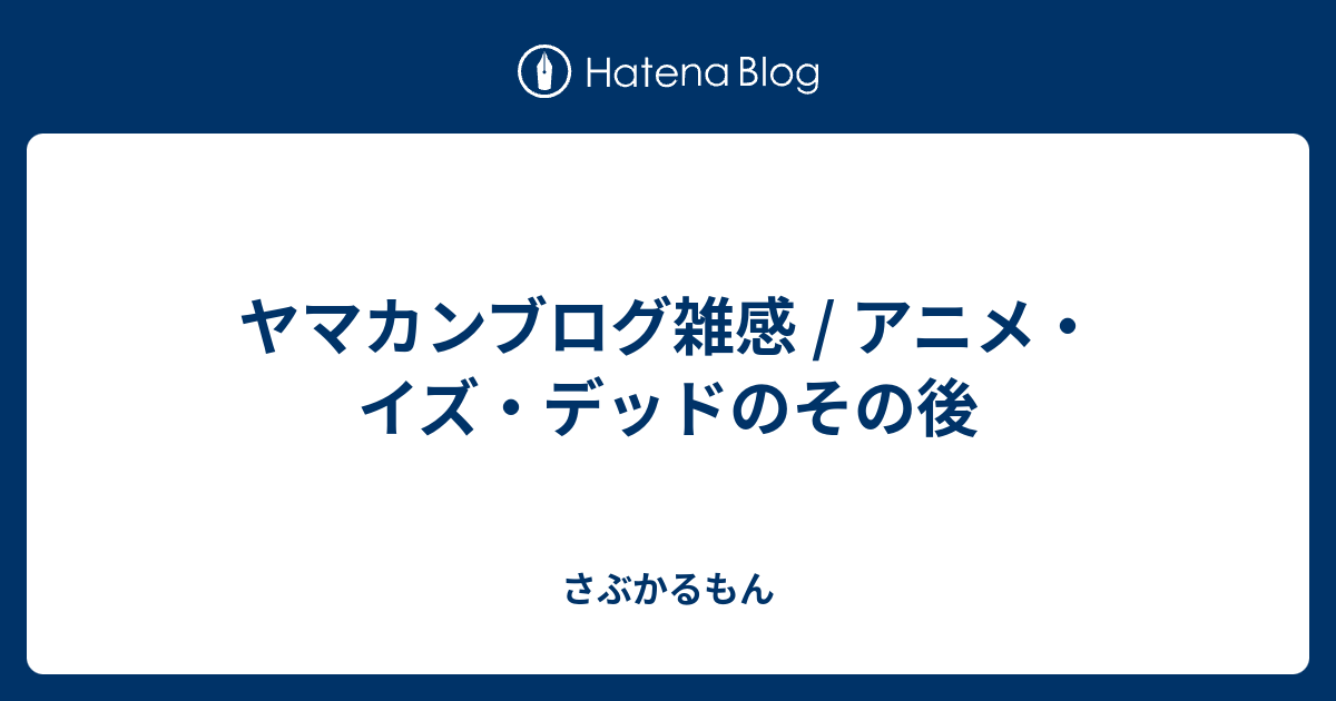 ヤマカンブログ雑感 アニメ イズ デッドのその後 さぶかるもん