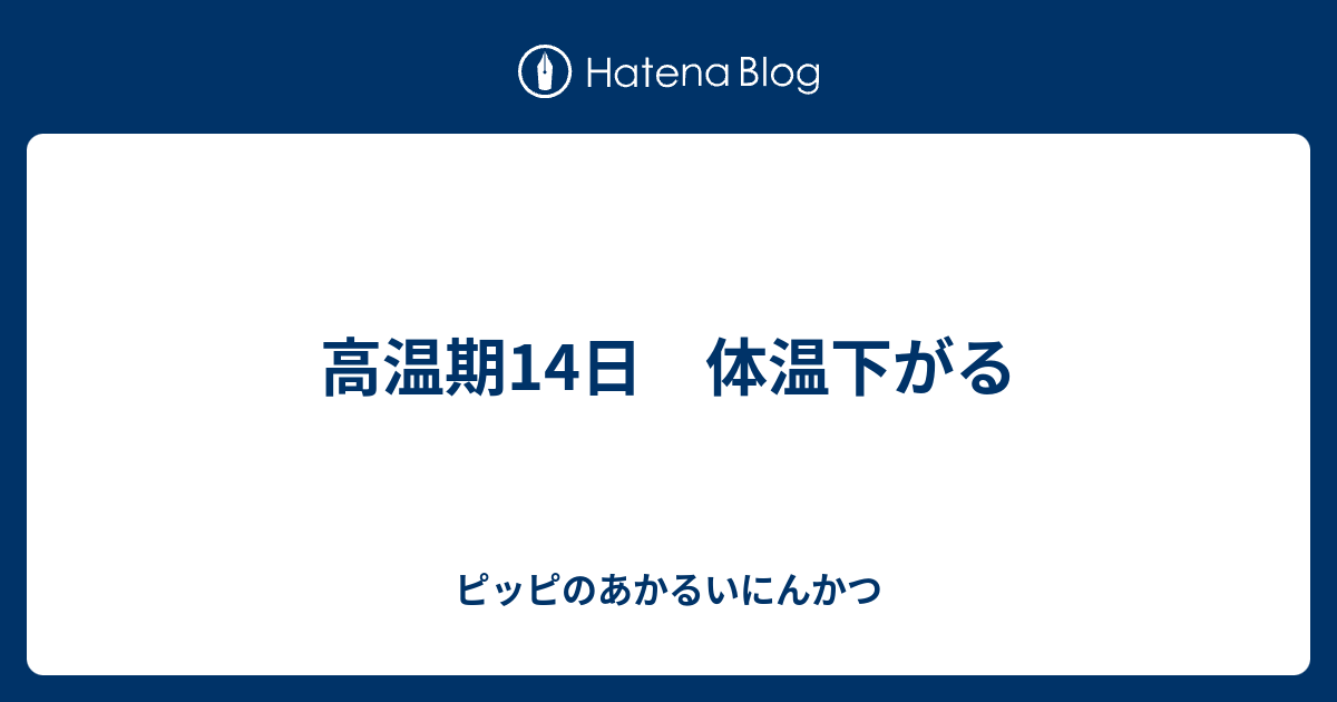 高温期14日 体温下がる ピッピのあかるいにんかつ