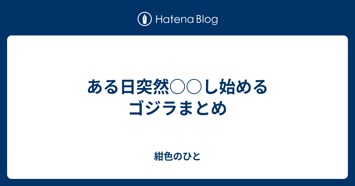 ある日突然 し始めるゴジラまとめ 紺色のひと