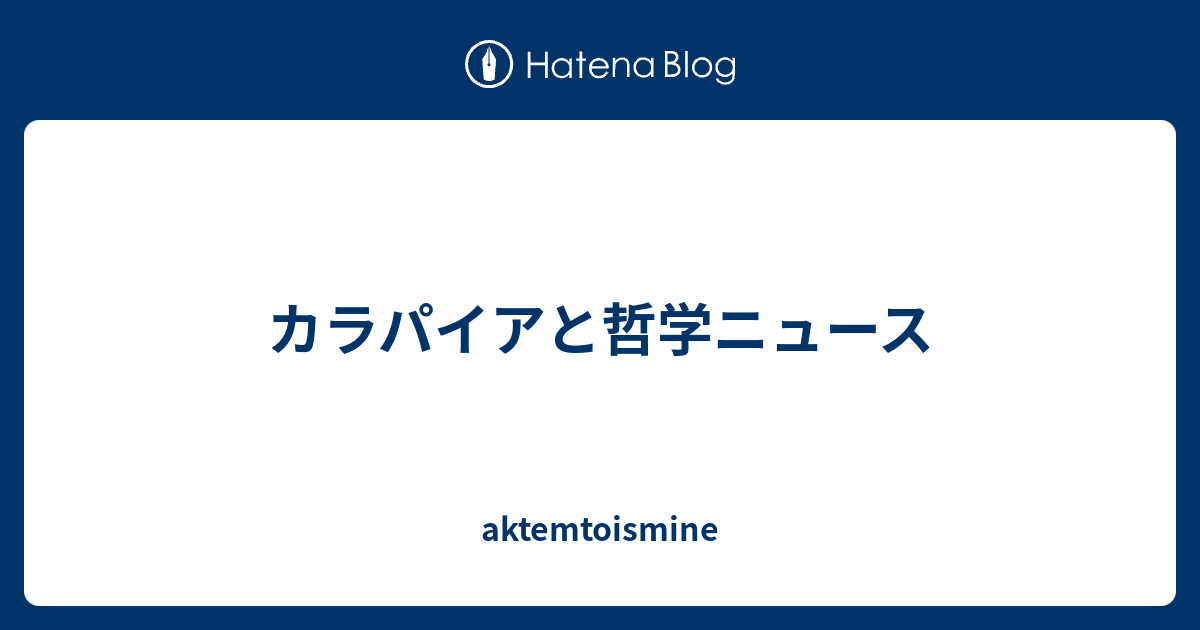 カラパイアと哲学ニュース Aktemtoismine