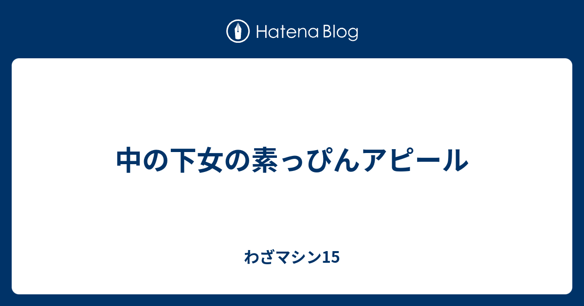 中の下女の素っぴんアピール わざマシン15