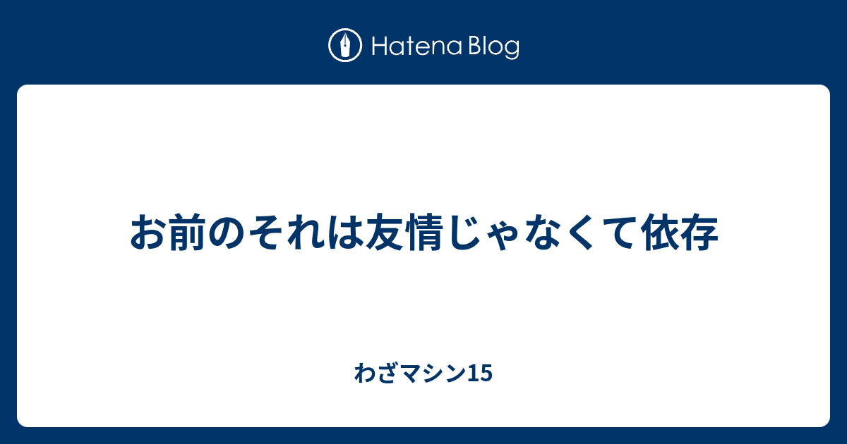 お前のそれは友情じゃなくて依存 わざマシン15