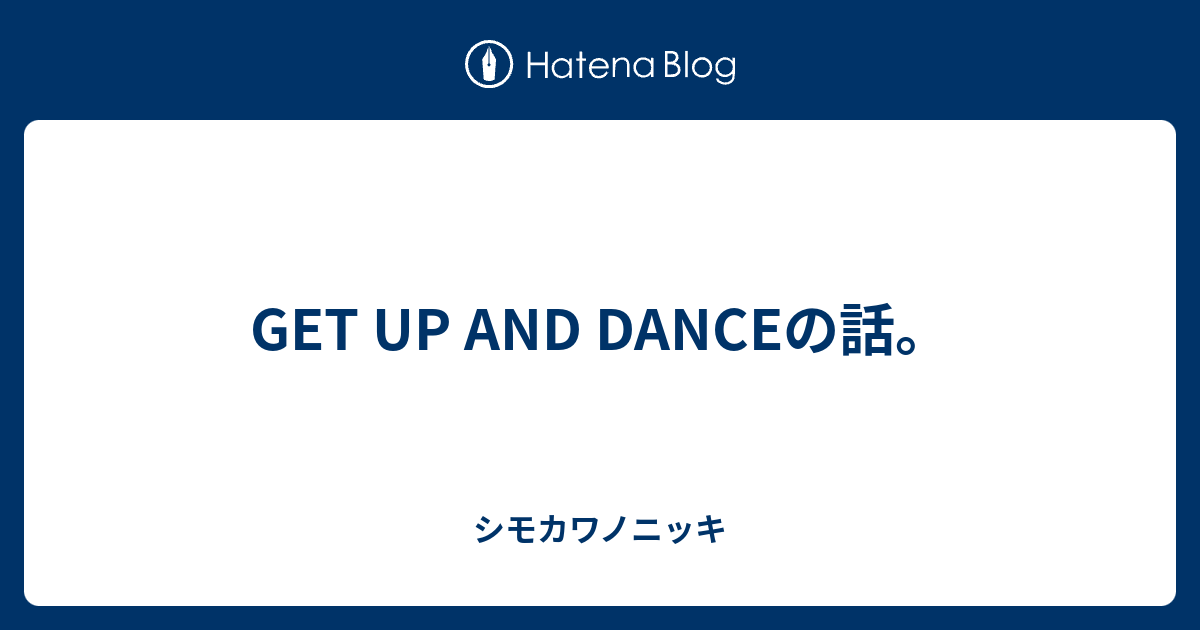 Get Up And Danceの話 シモカワノニッキ