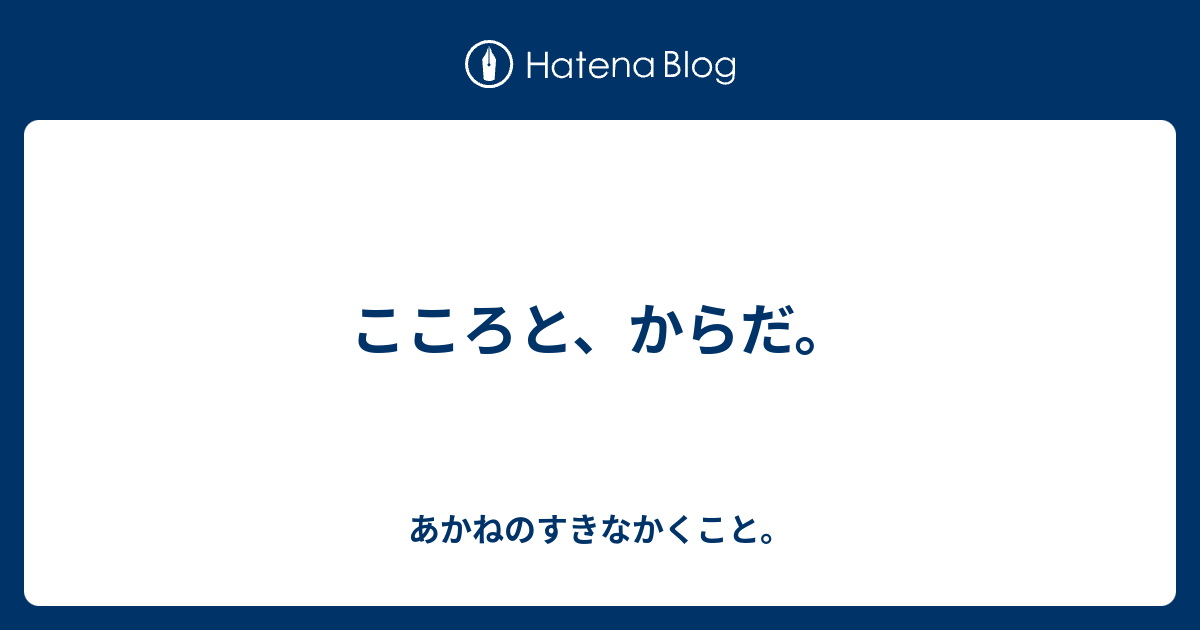 こころと、からだ。 - あかねのすきなかくこと。