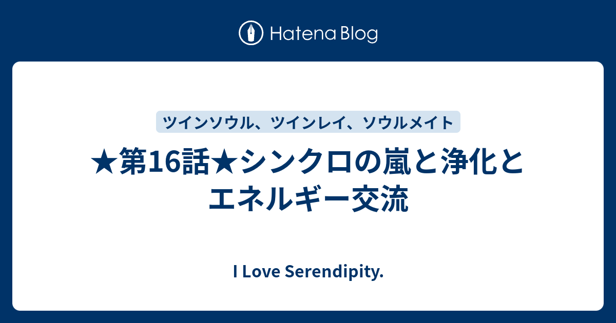 第16話 シンクロの嵐と浄化とエネルギー交流 I Love Serendipity