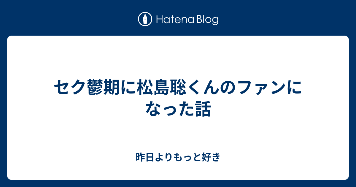 セク鬱期に松島聡くんのファンになった話 昨日よりもっと好き