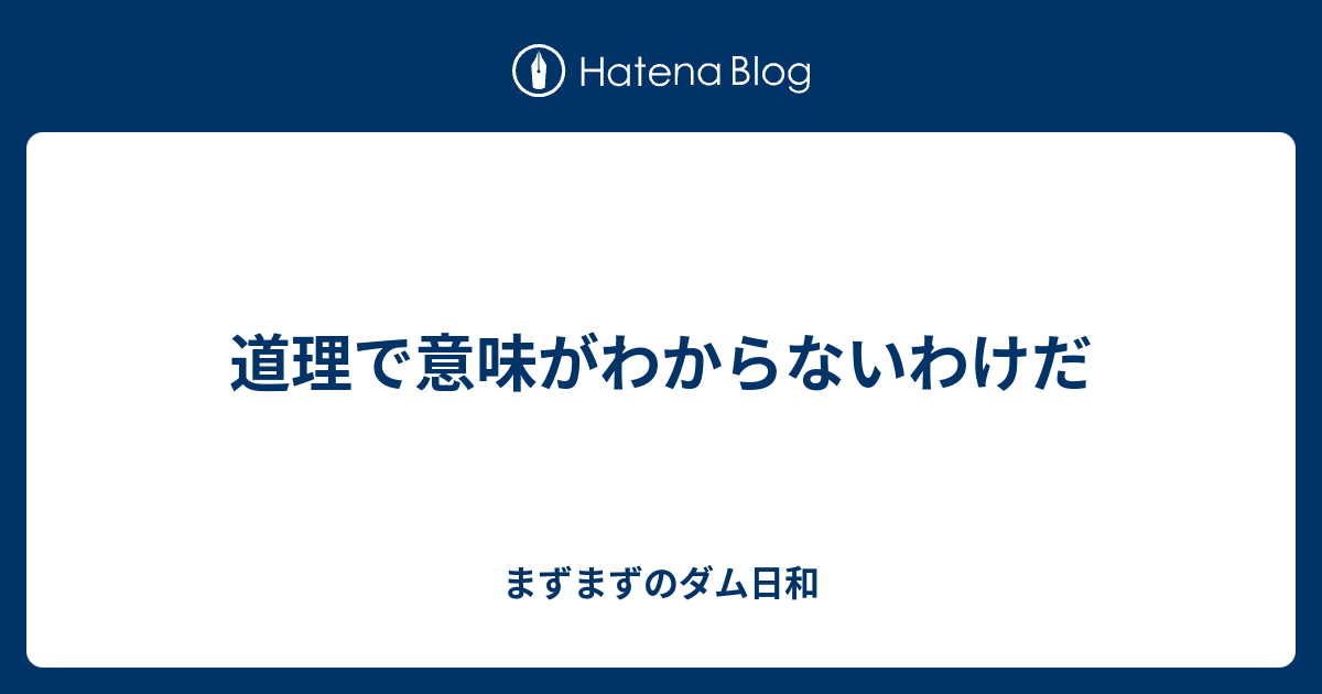 道理で意味がわからないわけだ まずまずのダム日和