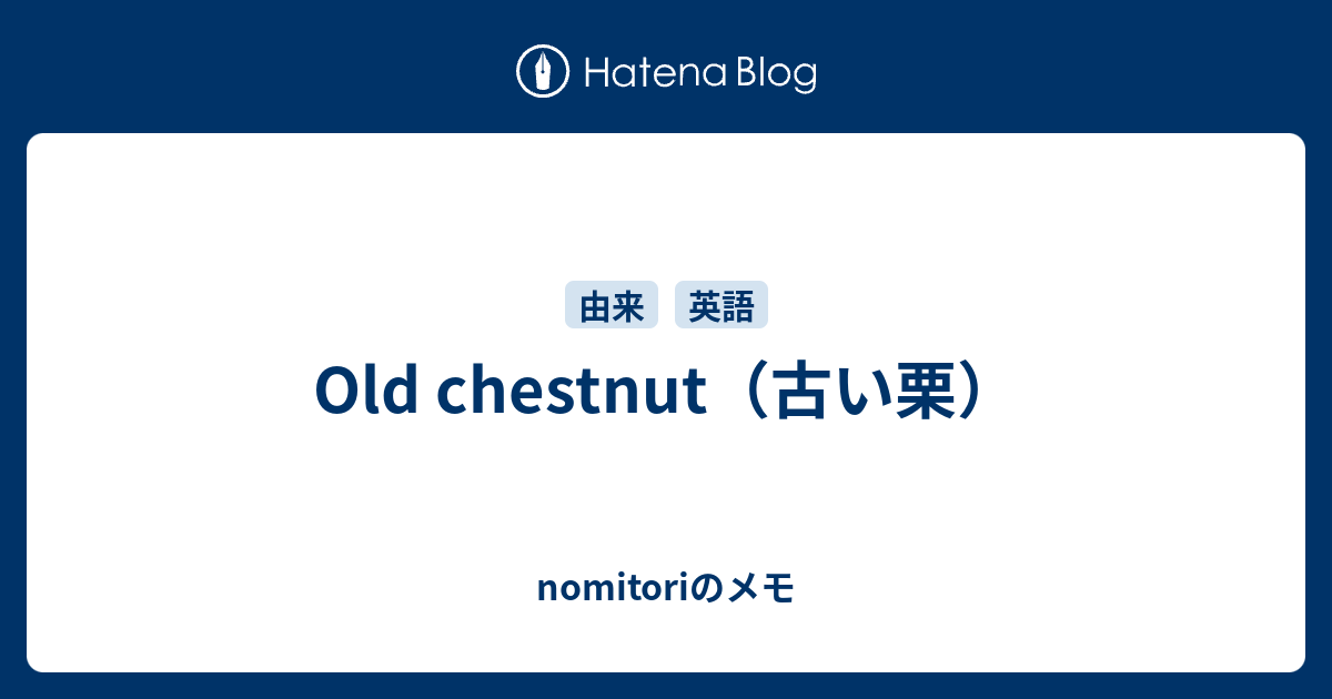 Old Chestnut 古い栗 Nomitoriのメモ