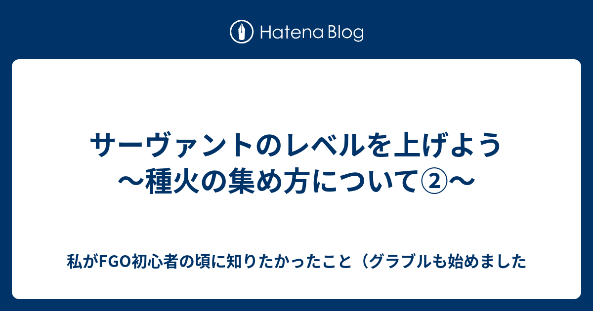 サーヴァントのレベルを上げよう 種火の集め方について 私がfgo初心者の頃に知りたかったこと グラブルも始めました