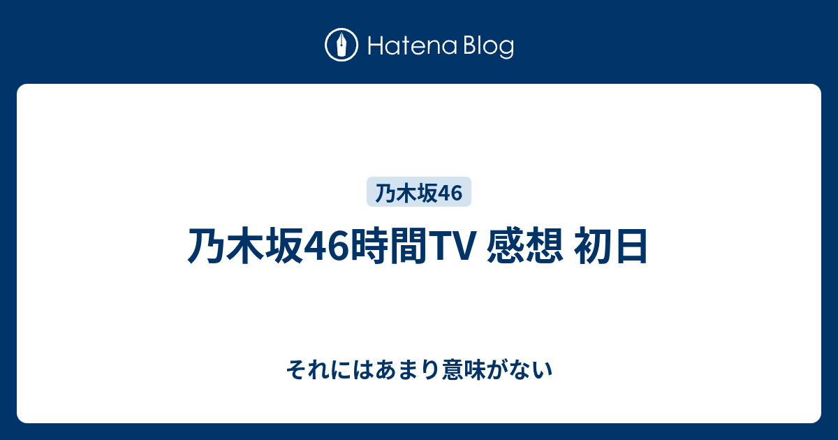 乃木坂46時間tv 感想 初日 それにはあまり意味がない