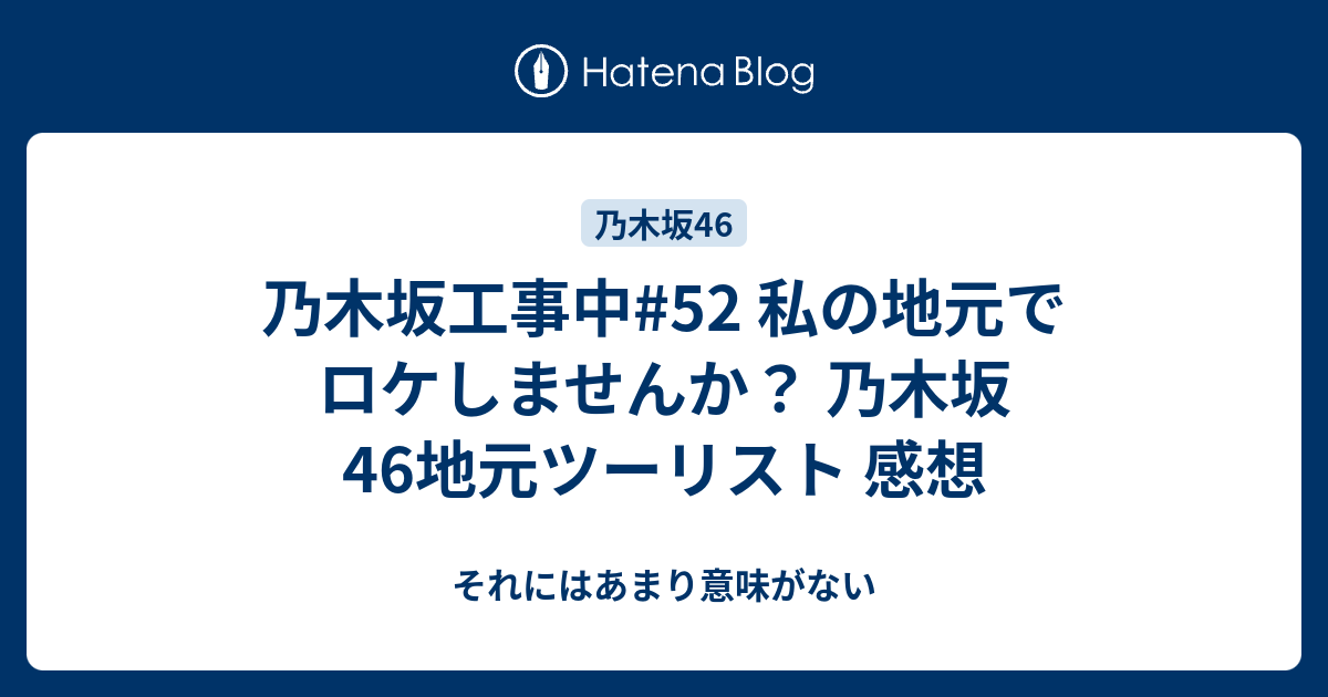 乃木坂工事中 52 私の地元でロケしませんか 乃木坂46地元ツーリスト 感想 それにはあまり意味がない