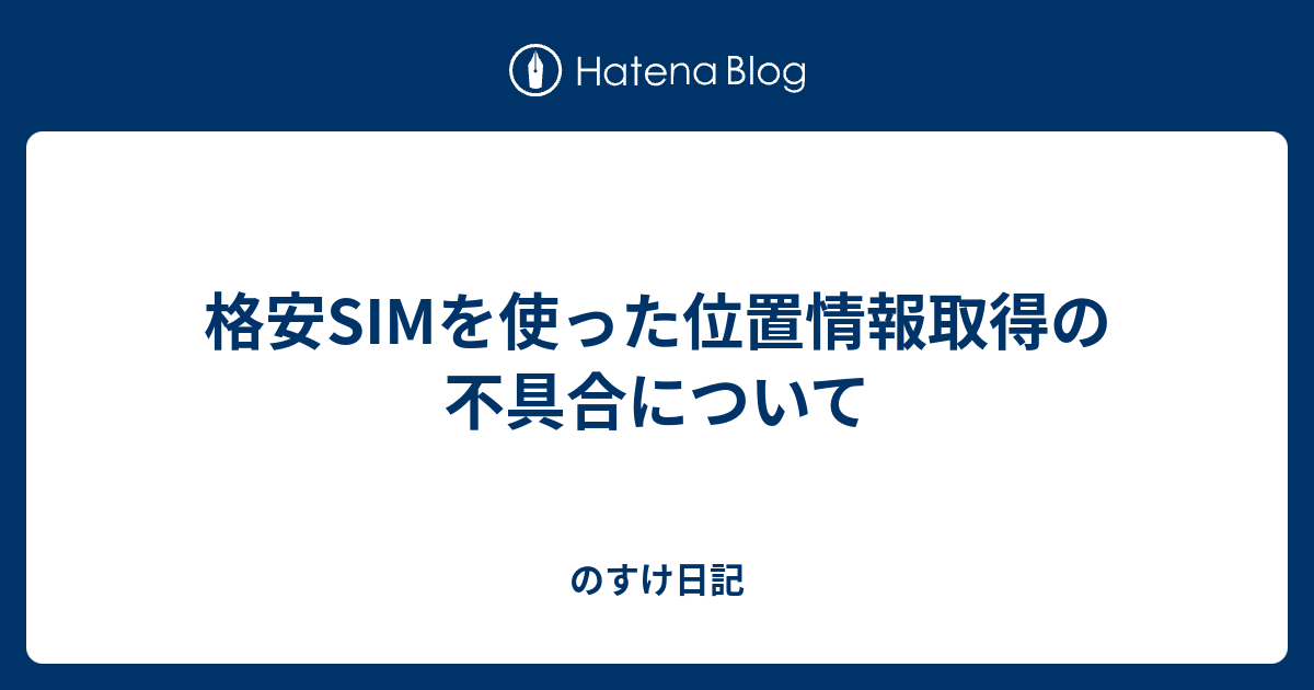 格安simを使った位置情報取得の不具合について のすけ日記