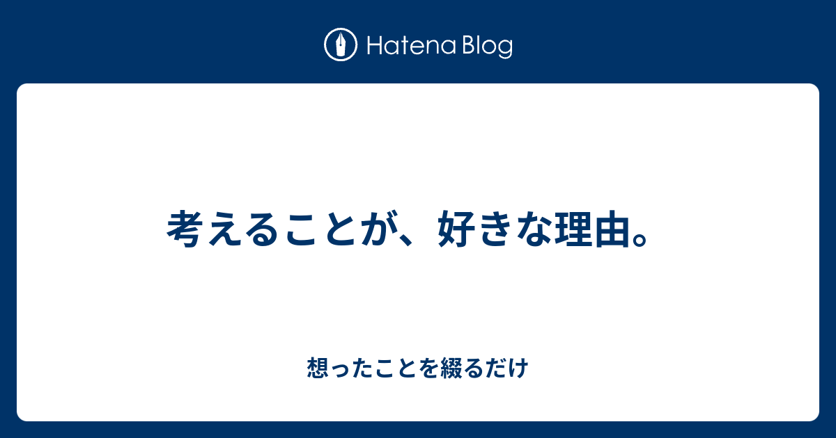 考えることが 好きな理由 想ったことを綴るだけ