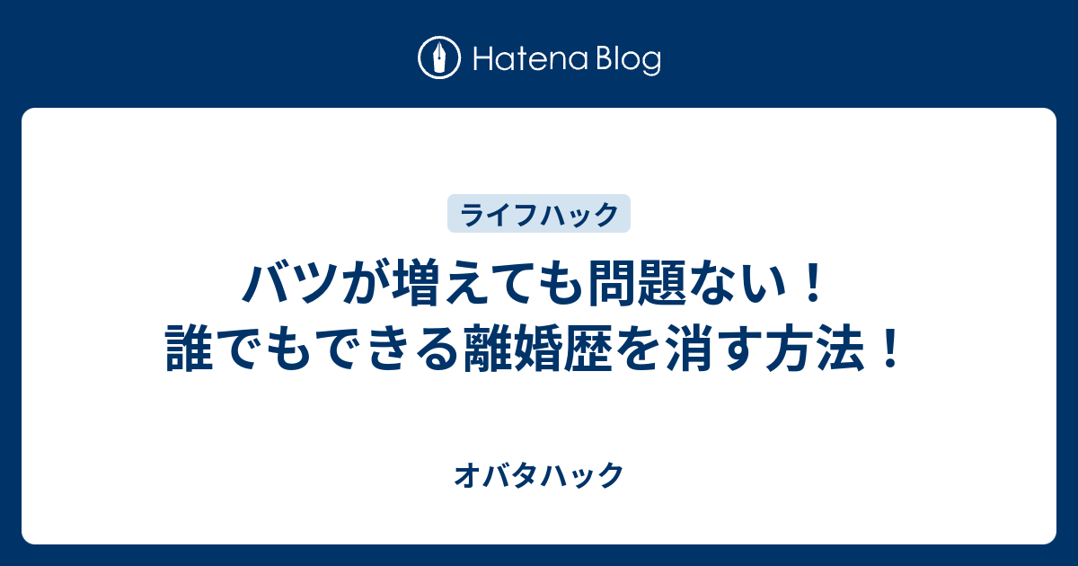 バツが増えても問題ない 誰でもできる離婚歴を消す方法 オバタハック