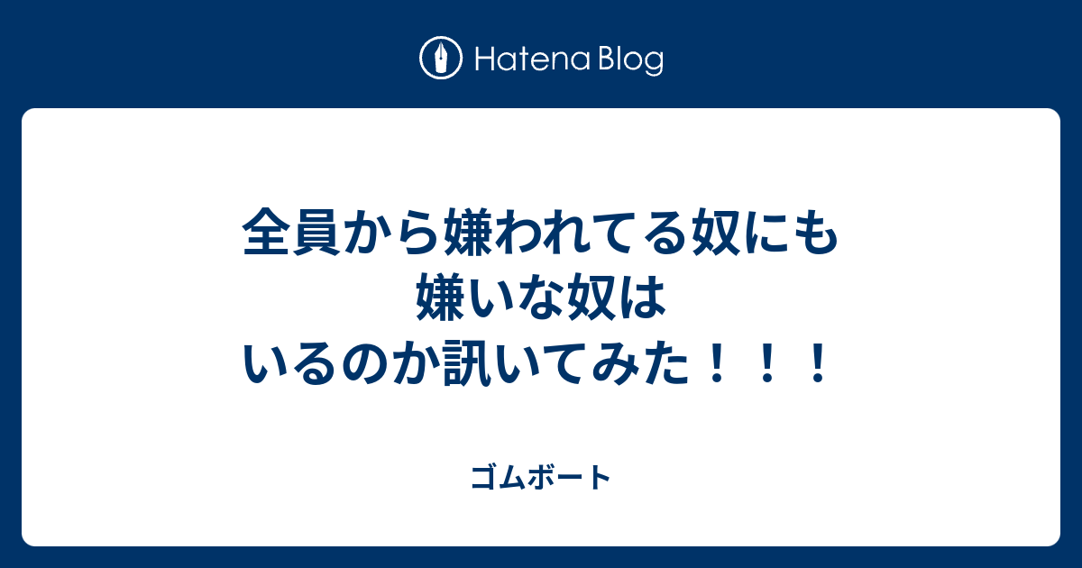 全員から嫌われてる奴にも嫌いな奴はいるのか訊いてみた ゴムボート