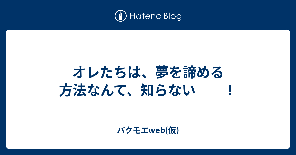 オレたちは 夢を諦める方法なんて 知らない バクモエweb 仮