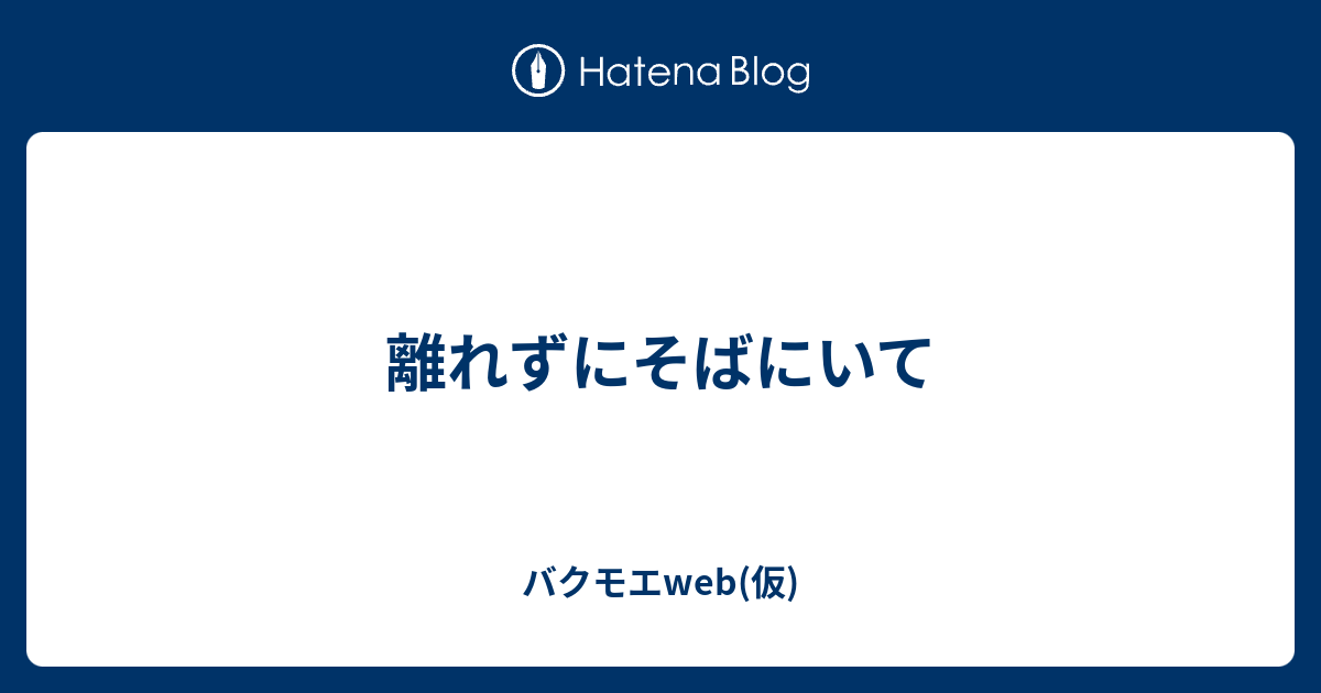 離れずにそばにいて バクモエweb 仮