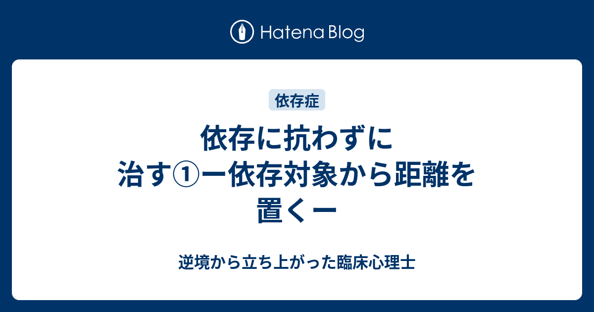 依存に抗わずに治す①ー依存対象から距離を置くー 逆境から立ち上がった臨床心理士
