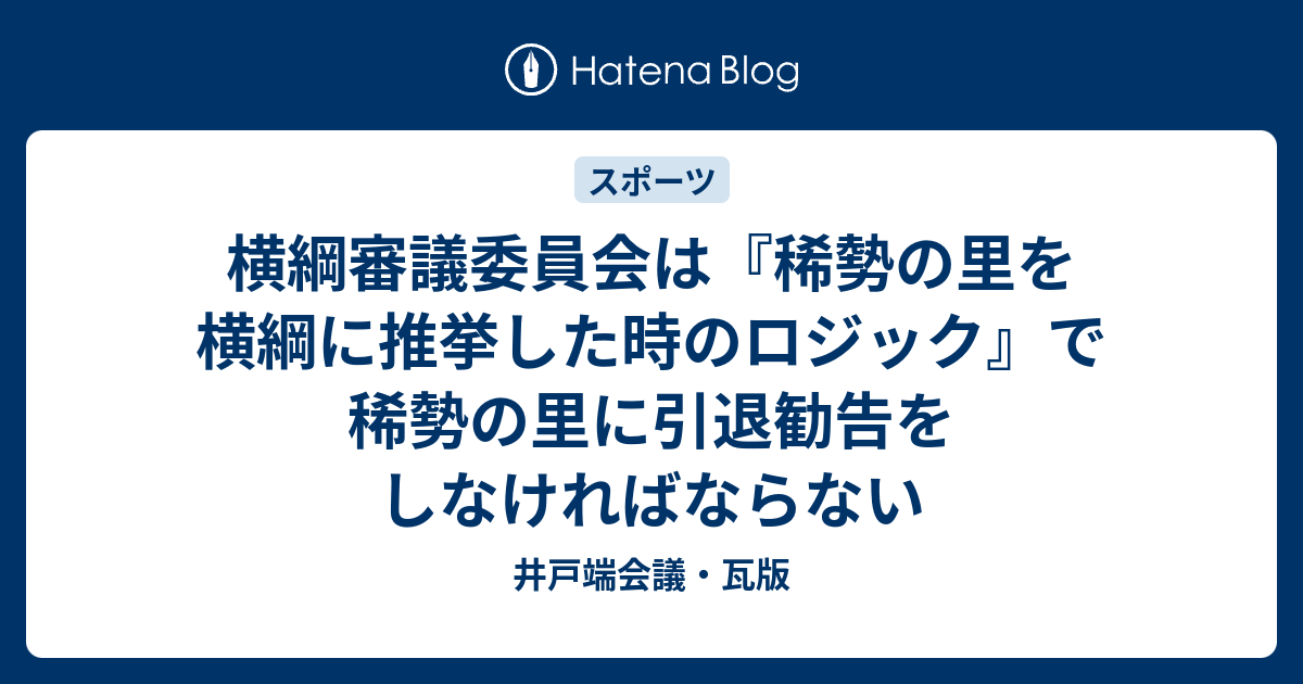 井戸端会議・瓦版  横綱審議委員会は『稀勢の里を横綱に推挙した時のロジック』で稀勢の里に引退勧告をしなければならない