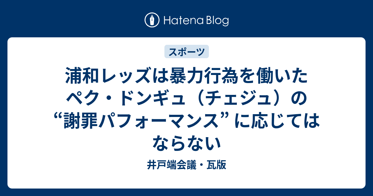 浦和レッズは暴力行為を働いたペク ドンギュ チェジュ の 謝罪パフォーマンス に応じてはならない 井戸端会議 瓦版