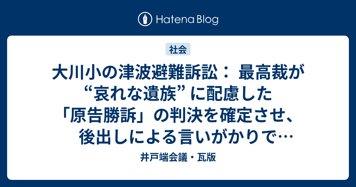 大川小の津波避難訴訟 最高裁が 哀れな遺族 に配慮した 原告勝訴 の判決を確定させ 後出しによる言いがかりで教育現場環境を悪化させる 井戸端会議 瓦版
