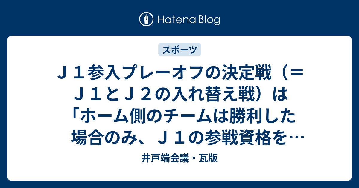 ｊ１参入プレーオフの決定戦 ｊ１とｊ２の入れ替え戦 は ホーム側のチームは勝利した場合のみ ｊ１の参戦資格を得る と規則を改正すべき 井戸端会議 瓦版