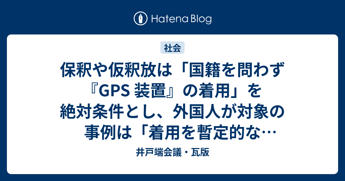 保釈や仮釈放は 国籍を問わず Gps 装置 の着用 を絶対条件とし 外国人が対象の事例は 着用を暫定的な滞在許可 に法と運用を改めるべき 井戸端会議 瓦版