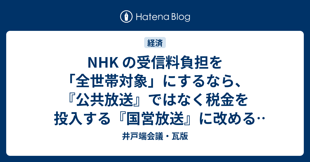 Nhk の受信料負担を 全世帯対象 にするなら 公共放送 ではなく税金を投入する 国営放送 に改めるべき 井戸端会議 瓦版