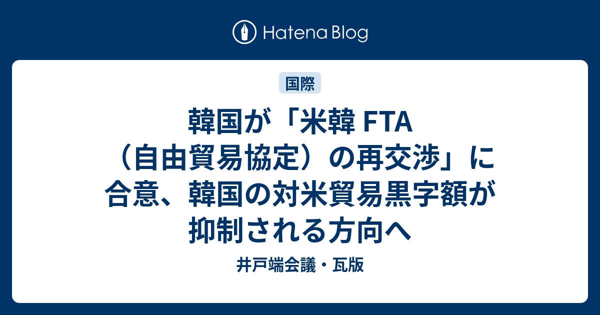 井戸端会議・瓦版  韓国が「米韓 FTA （自由貿易協定）の再交渉」に合意、韓国の対米貿易黒字額が抑制される方向へ