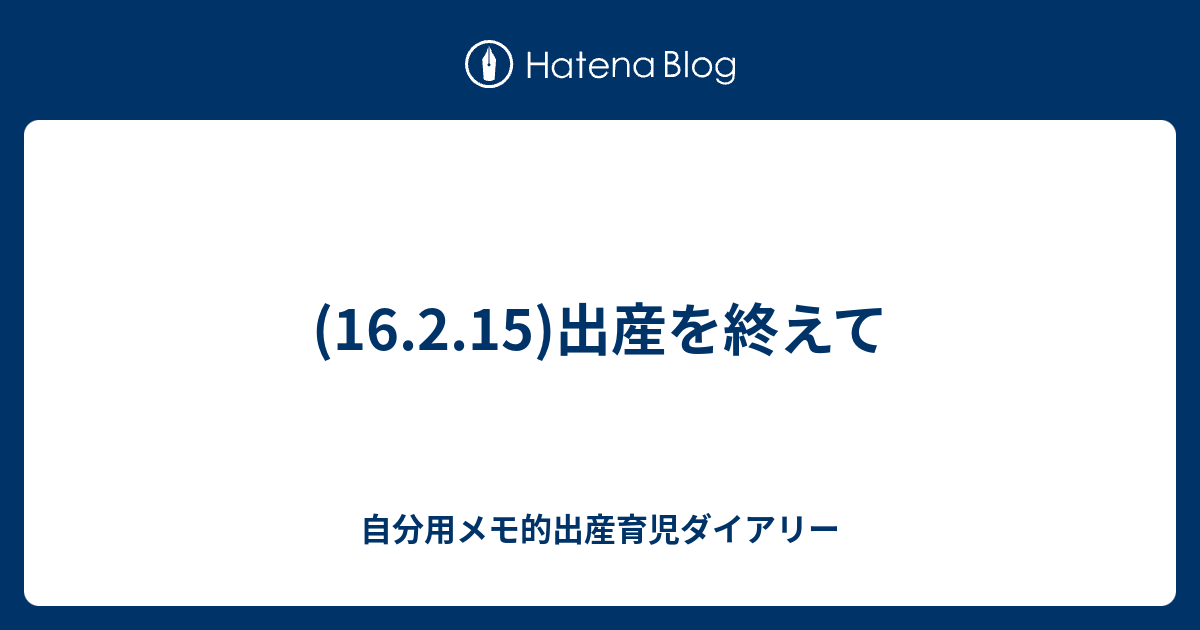 16 2 15 出産を終えて 自分用メモ的出産育児ダイアリー