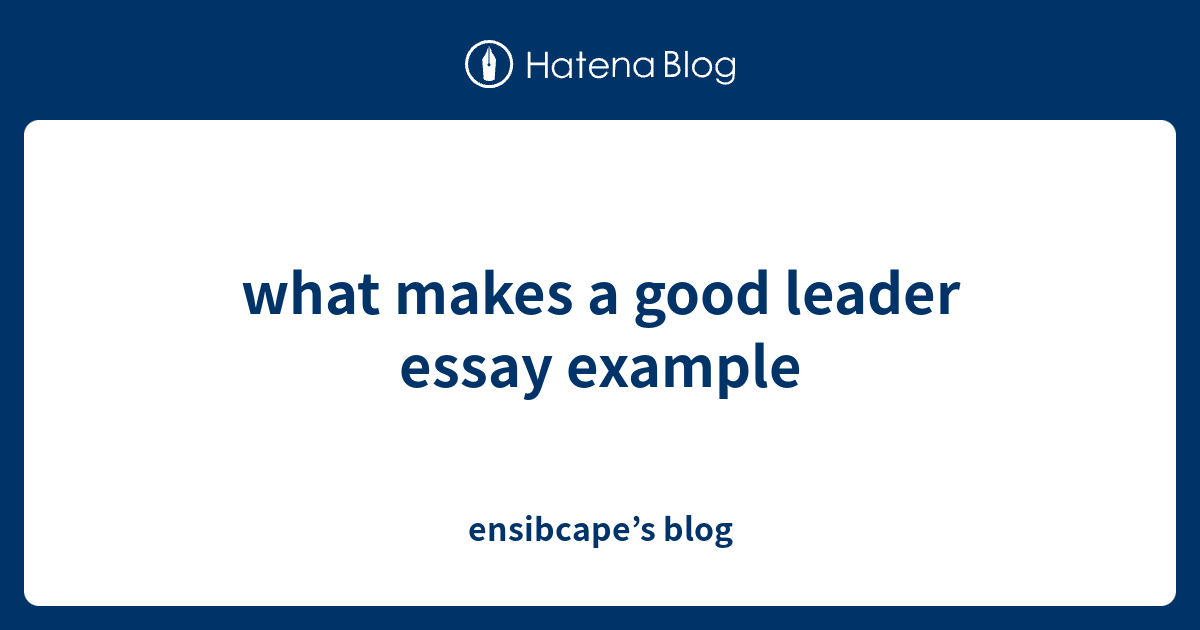what makes a good leader essay example ensibcape’s blog