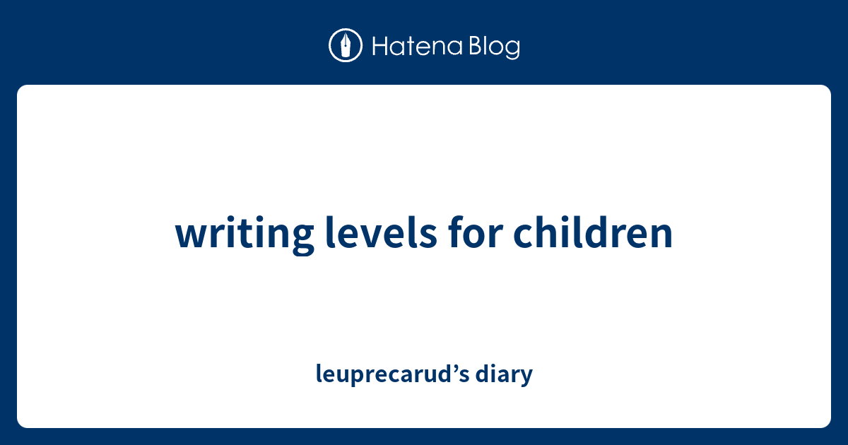 writing levels for children - leuprecarud’s diary