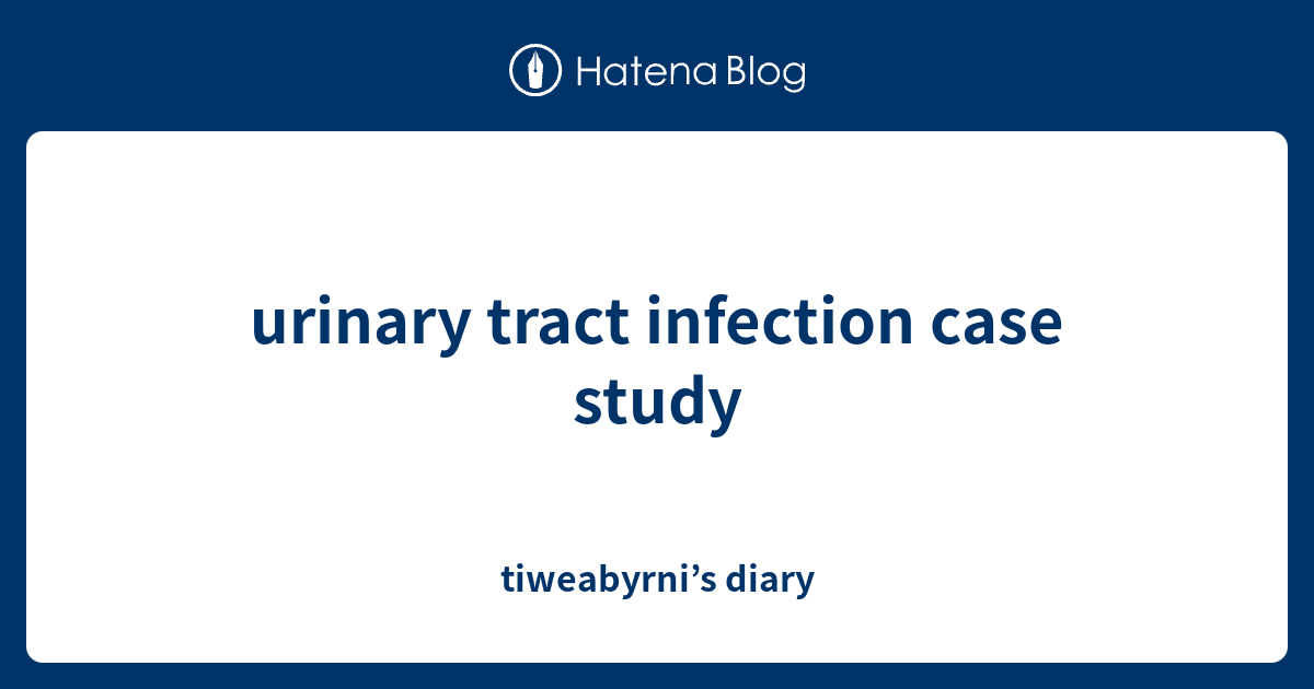 urinary tract infection case study tiweabyrni’s diary