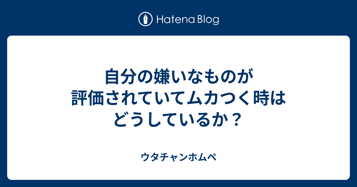 自分の嫌いなものが評価されていてムカつく時はどうしているか ウタチャンホムペ