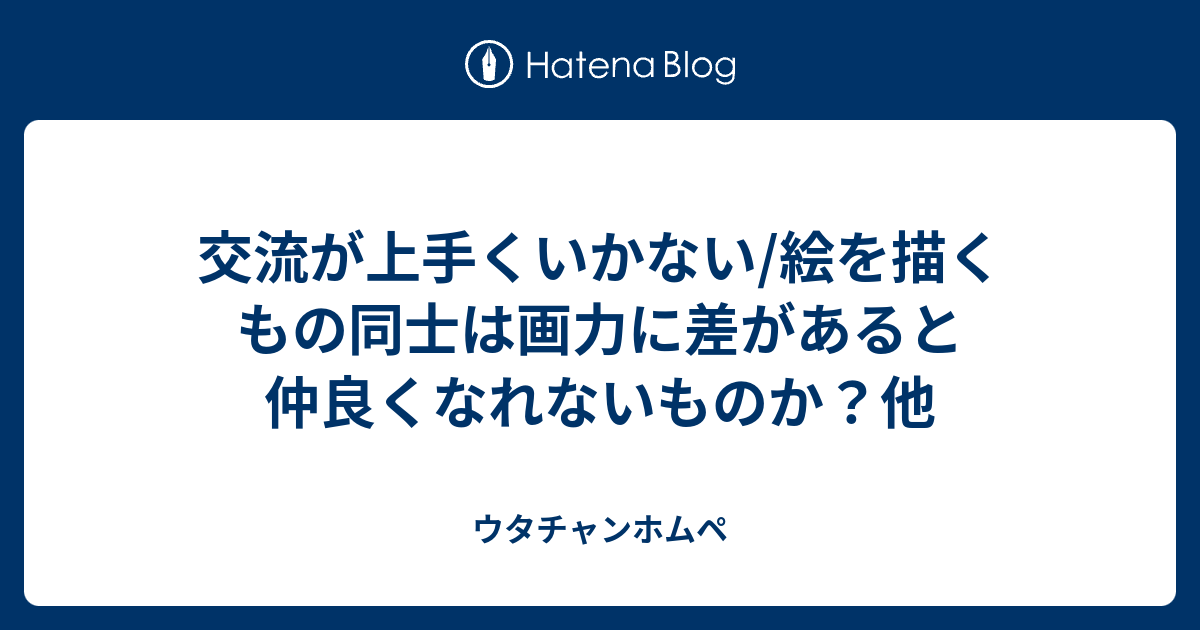 交流が上手くいかない 絵を描くもの同士は画力に差があると仲良くなれないものか 他 ウタチャンホムペ