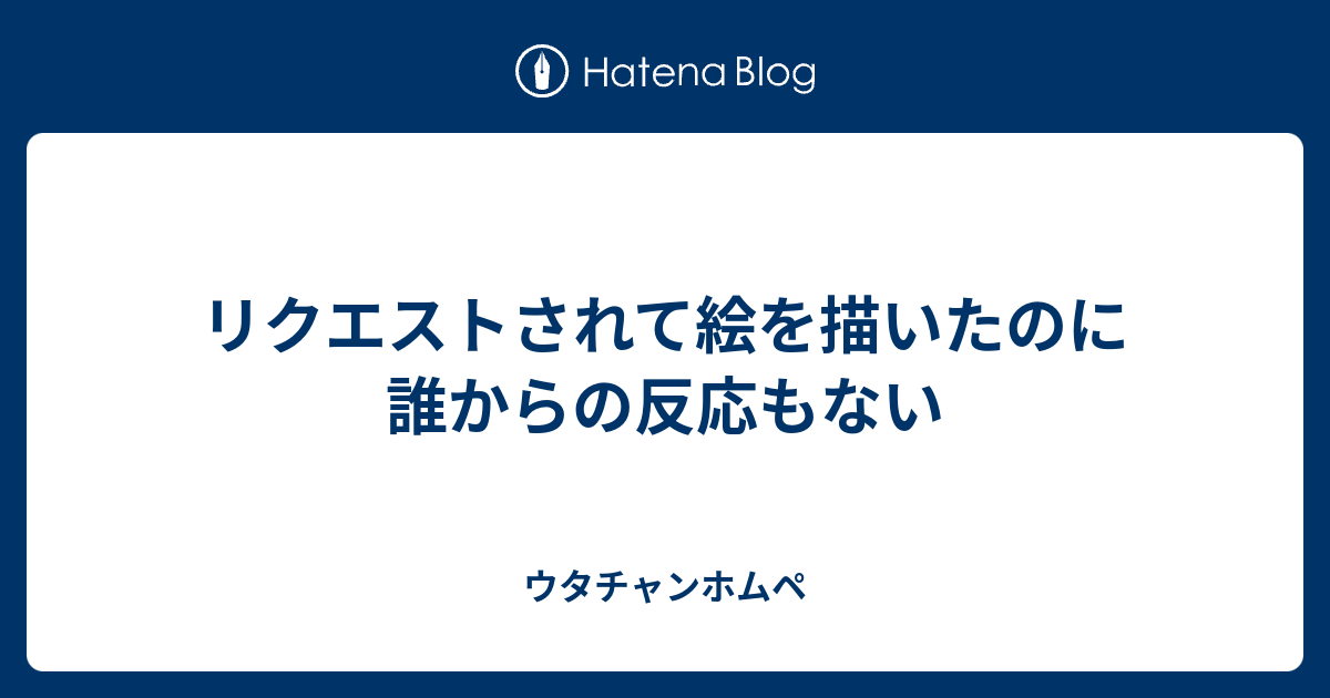 リクエストされて絵を描いたのに誰からの反応もない ウタチャンホムペ