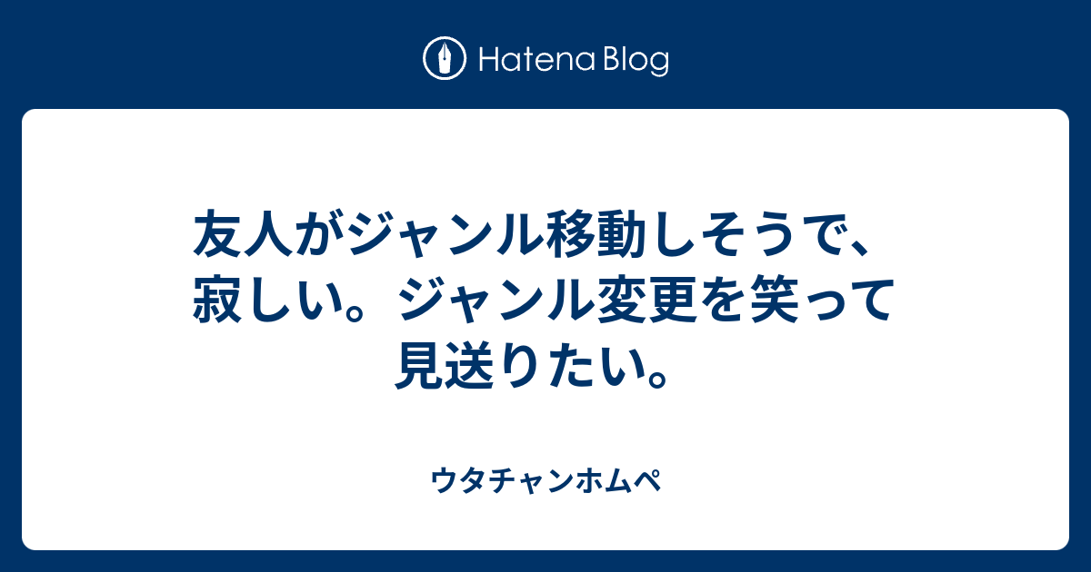 友人がジャンル移動しそうで 寂しい ジャンル変更を笑って見送りたい ウタチャンホムペ