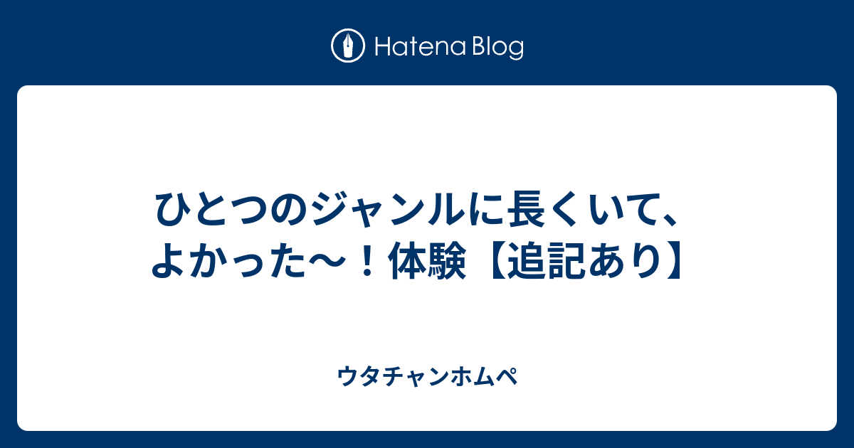 ひとつのジャンルに長くいて よかった 体験 追記あり ウタチャンホムペ