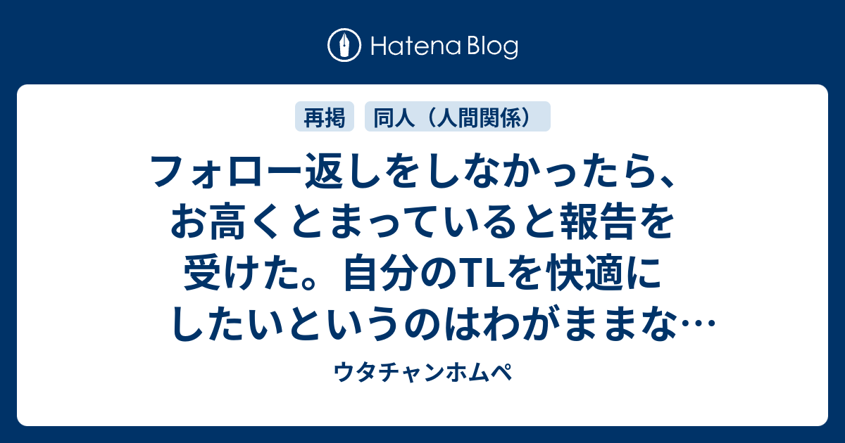 フォロー返しをしなかったら お高くとまっていると報告を受けた 自分のtlを快適にしたいというのはわがままなことでしょうか ウタチャンホムペ