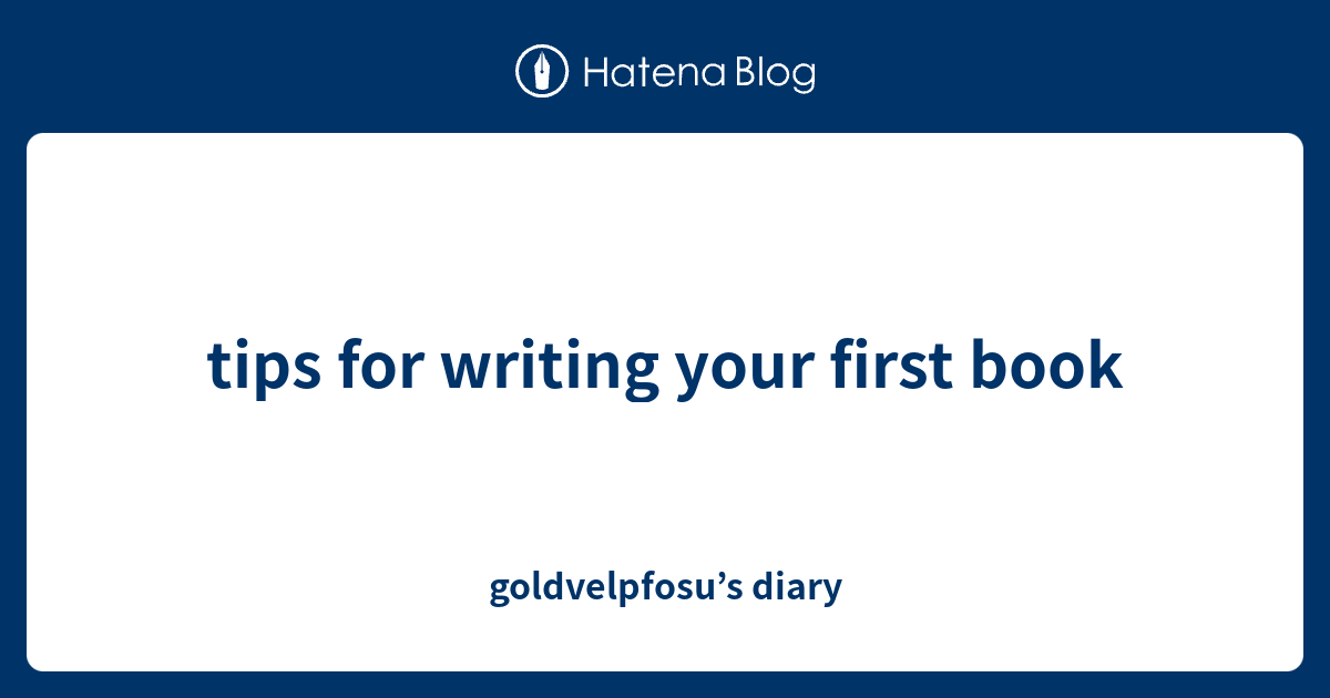 tips for writing your first book - goldvelpfosu’s diary